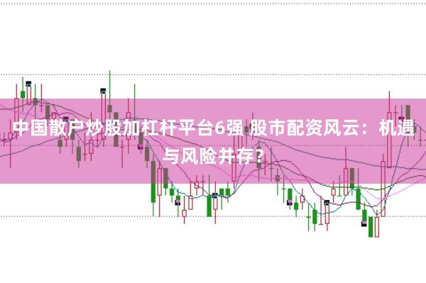中国散户炒股加杠杆平台6强 股市配资风云：机遇与风险并存？