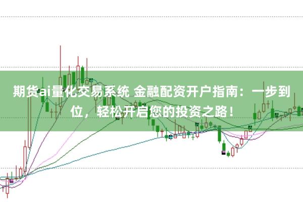 期货ai量化交易系统 金融配资开户指南：一步到位，轻松开启您的投资之路！