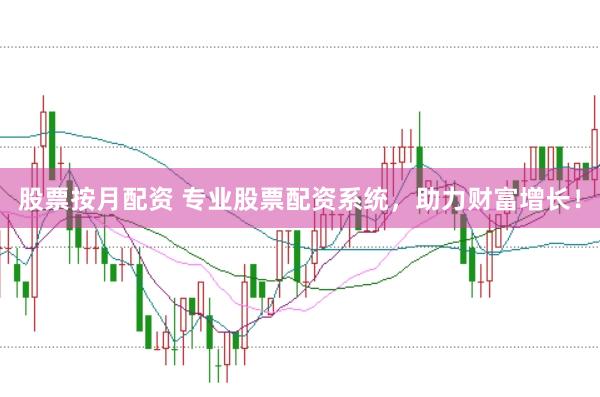 股票按月配资 专业股票配资系统，助力财富增长！