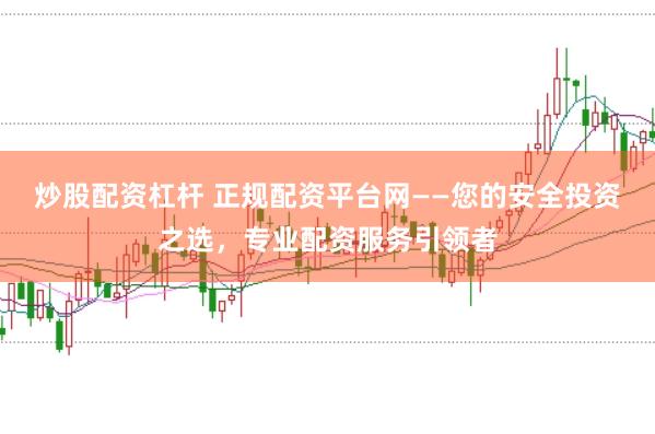 炒股配资杠杆 正规配资平台网——您的安全投资之选，专业配资服务引领者