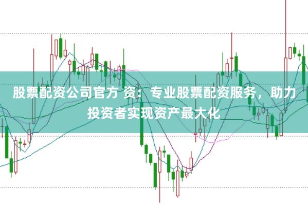 股票配资公司官方 资：专业股票配资服务，助力投资者实现资产最大化