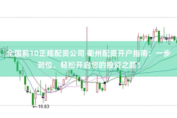 全国前10正规配资公司 衢州配资开户指南：一步到位，轻松开启您的投资之路！