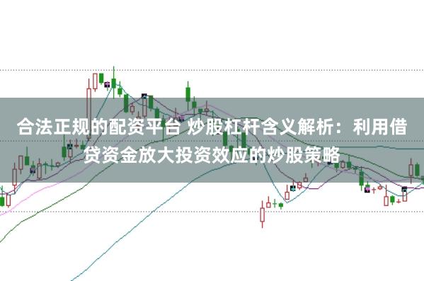 合法正规的配资平台 炒股杠杆含义解析：利用借贷资金放大投资效应的炒股策略