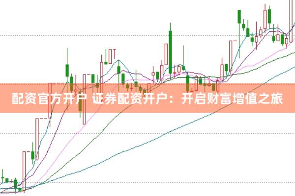 配资官方开户 证券配资开户：开启财富增值之旅