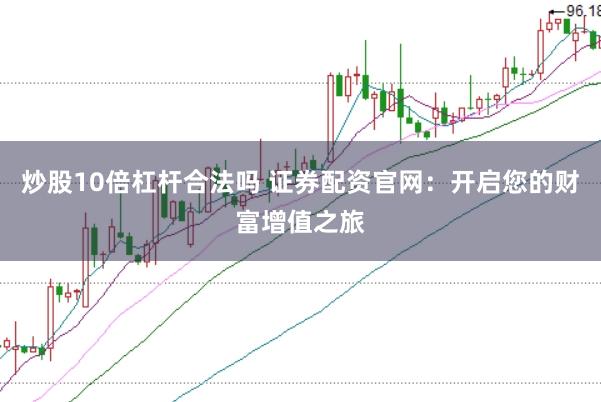 炒股10倍杠杆合法吗 证券配资官网：开启您的财富增值之旅