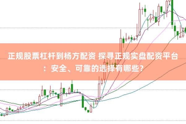 正规股票杠杆到杨方配资 探寻正规实盘配资平台：安全、可靠的选择有哪些？