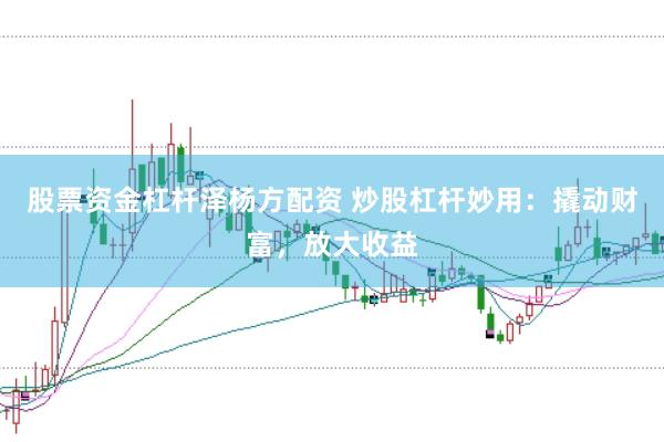 股票资金杠杆泽杨方配资 炒股杠杆妙用：撬动财富，放大收益