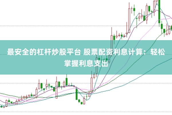 最安全的杠杆炒股平台 股票配资利息计算：轻松掌握利息支出