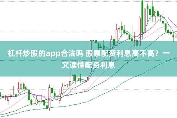 杠杆炒股的app合法吗 股票配资利息高不高？一文读懂配资利息