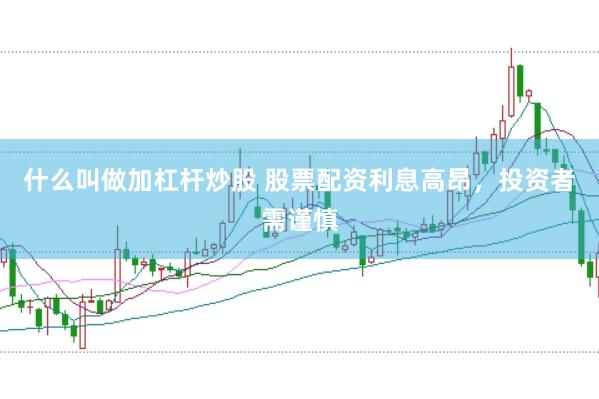 什么叫做加杠杆炒股 股票配资利息高昂，投资者需谨慎