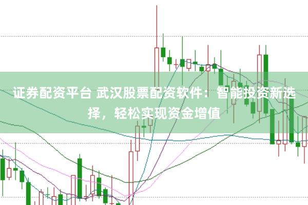 证券配资平台 武汉股票配资软件：智能投资新选择，轻松实现资金增值