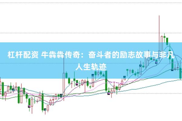 杠杆配资 牛犇犇传奇：奋斗者的励志故事与非凡人生轨迹