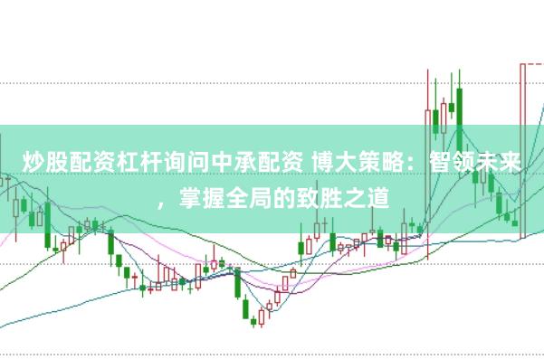 炒股配资杠杆询问中承配资 博大策略：智领未来，掌握全局的致胜之道