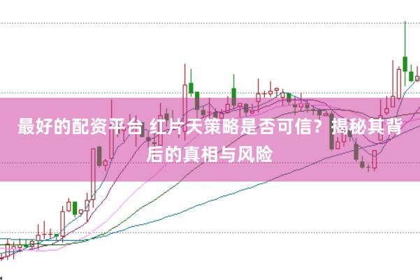 最好的配资平台 红片天策略是否可信？揭秘其背后的真相与风险