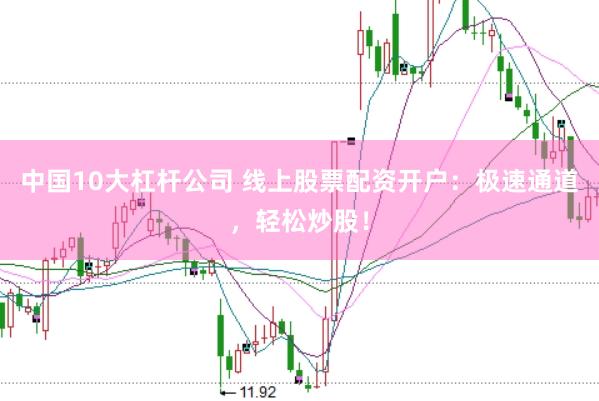 中国10大杠杆公司 线上股票配资开户：极速通道，轻松炒股！