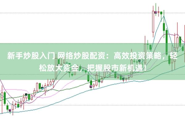 新手炒股入门 网络炒股配资：高效投资策略，轻松放大资金，把握股市新机遇！