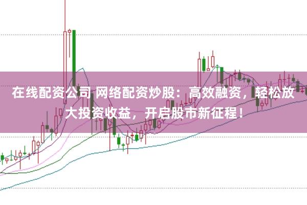 在线配资公司 网络配资炒股：高效融资，轻松放大投资收益，开启股市新征程！