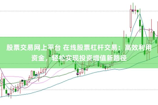 股票交易网上平台 在线股票杠杆交易：高效利用资金，轻松实现投资增值新路径