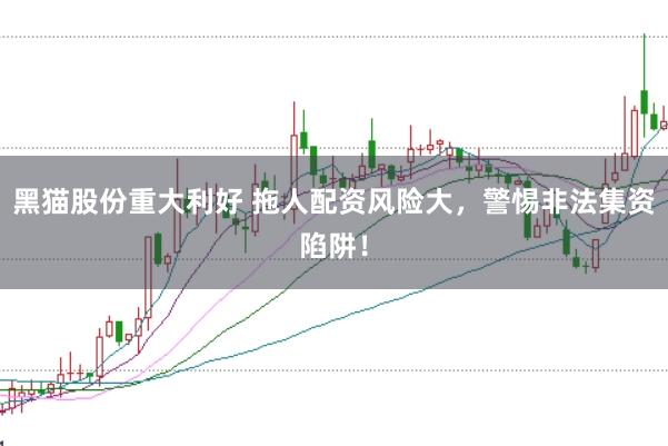 黑猫股份重大利好 拖人配资风险大，警惕非法集资陷阱！