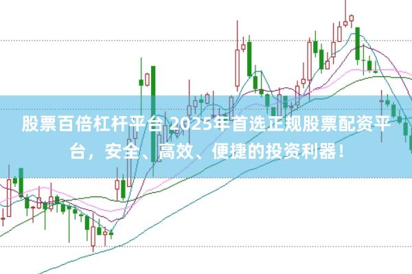 股票百倍杠杆平台 2025年首选正规股票配资平台，安全、高效、便捷的投资利器！