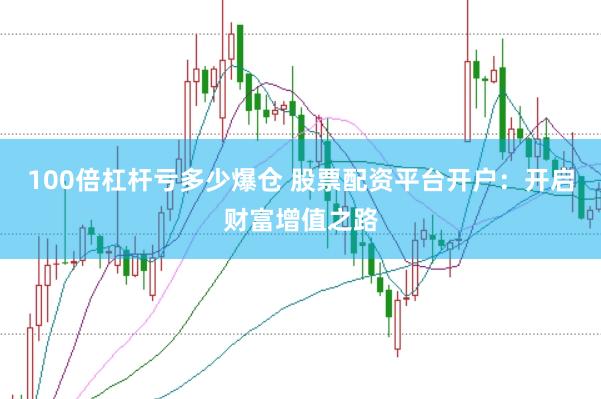 100倍杠杆亏多少爆仓 股票配资平台开户：开启财富增值之路