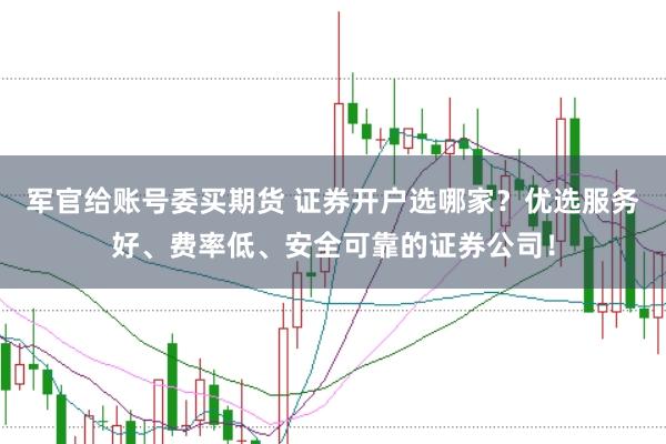 军官给账号委买期货 证券开户选哪家？优选服务好、费率低、安全可靠的证券公司！