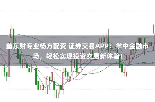 鑫东财专业杨方配资 证券交易APP：掌中金融市场，轻松实现投资交易新体验！