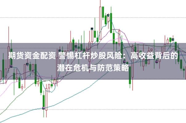 期货资金配资 警惕杠杆炒股风险：高收益背后的潜在危机与防范策略