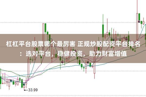 杠杠平台股票哪个最厉害 正规炒股配资平台排名：选对平台，稳健投资，助力财富增值