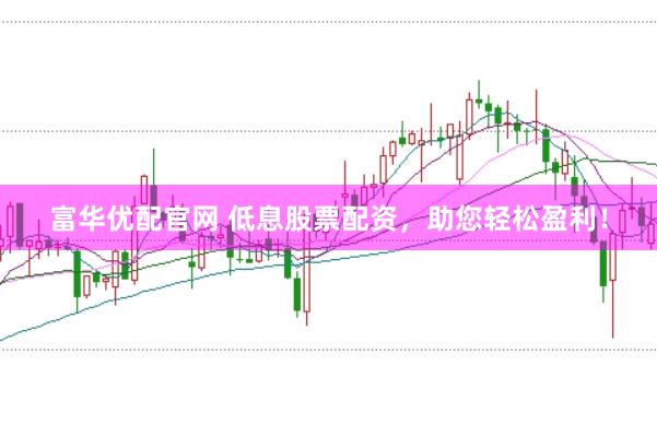 富华优配官网 低息股票配资，助您轻松盈利！