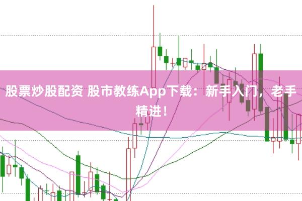 股票炒股配资 股市教练App下载：新手入门，老手精进！