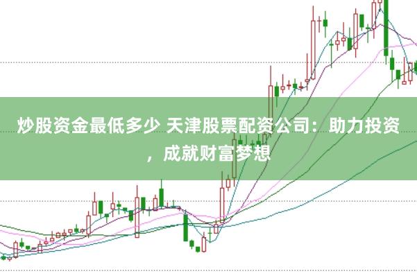 炒股资金最低多少 天津股票配资公司：助力投资，成就财富梦想