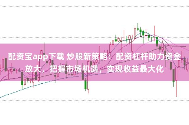 配资宝app下载 炒股新策略：配资杠杆助力资金放大，把握市场机遇，实现收益最大化