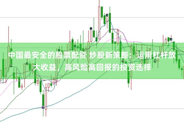 中国最安全的股票配资 炒股新策略：运用杠杆放大收益，高风险高回报的投资选择