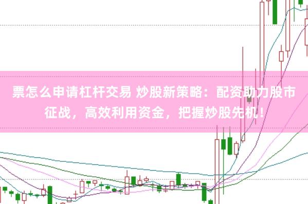 票怎么申请杠杆交易 炒股新策略：配资助力股市征战，高效利用资金，把握炒股先机！