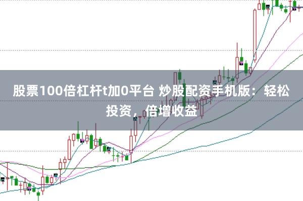 股票100倍杠杆t加0平台 炒股配资手机版：轻松投资，倍增收益