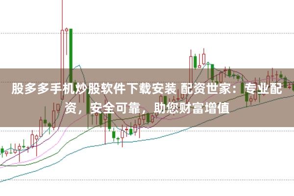 股多多手机炒股软件下载安装 配资世家：专业配资，安全可靠，助您财富增值