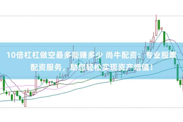 10倍杠杠做空最多能赚多少 尚牛配资：专业股票配资服务，助您轻松实现资产增值！