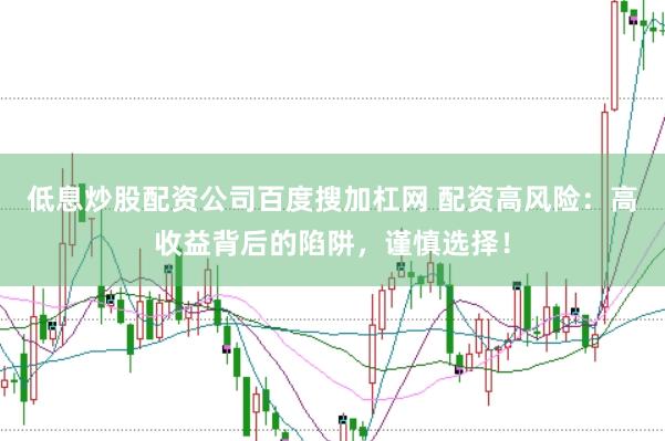低息炒股配资公司百度搜加杠网 配资高风险：高收益背后的陷阱，谨慎选择！