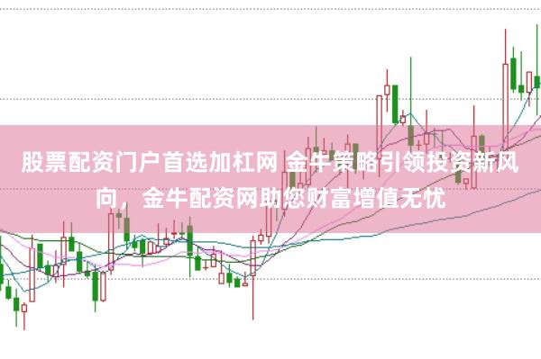 股票配资门户首选加杠网 金牛策略引领投资新风向，金牛配资网助您财富增值无忧