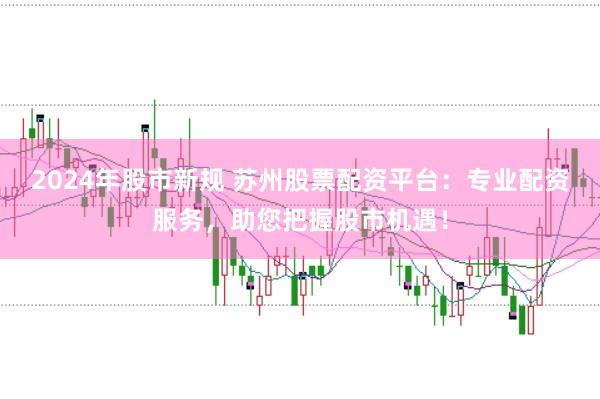 2024年股市新规 苏州股票配资平台：专业配资服务，助您把握股市机遇！