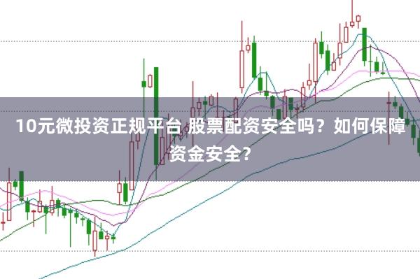 10元微投资正规平台 股票配资安全吗？如何保障资金安全？