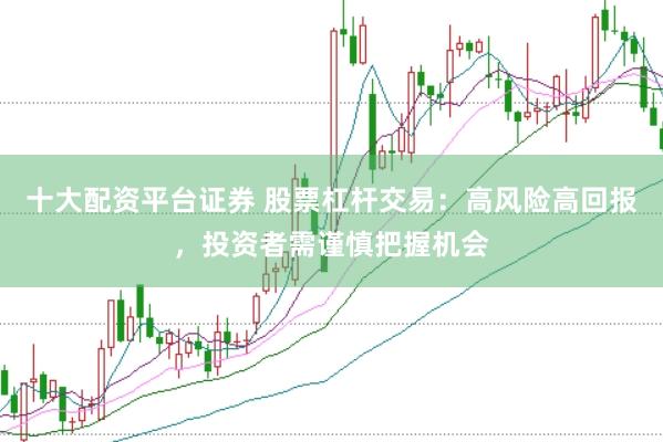 十大配资平台证券 股票杠杆交易：高风险高回报，投资者需谨慎把握机会