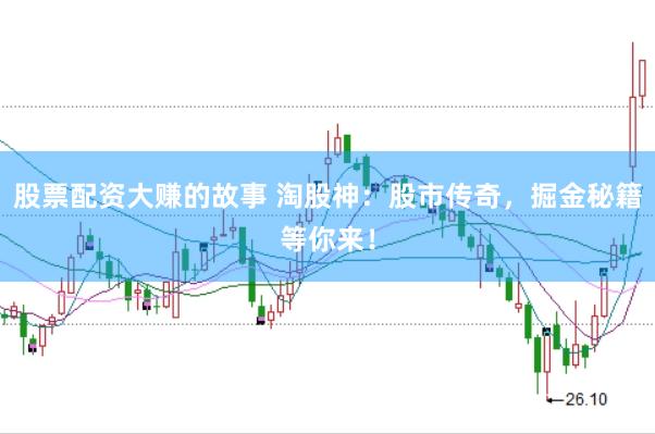 股票配资大赚的故事 淘股神：股市传奇，掘金秘籍等你来！