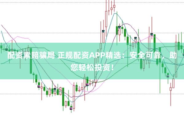 配资索赔骗局 正规配资APP精选：安全可靠，助您轻松投资！