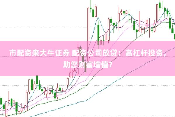 市配资来大牛证券 配资公司放贷：高杠杆投资，助您财富增值？