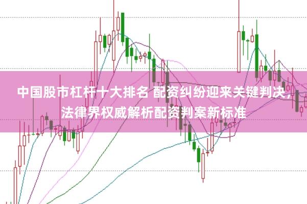 中国股市杠杆十大排名 配资纠纷迎来关键判决，法律界权威解析配资判案新标准