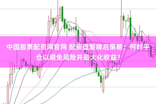 中国股票配资网官网 配资盘复牌后策略：何时平仓以避免风险并最大化收益？