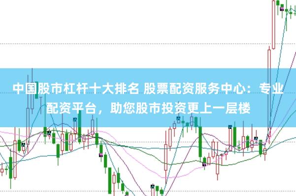 中国股市杠杆十大排名 股票配资服务中心：专业配资平台，助您股市投资更上一层楼