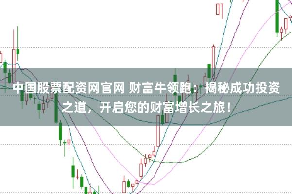 中国股票配资网官网 财富牛领跑：揭秘成功投资之道，开启您的财富增长之旅！